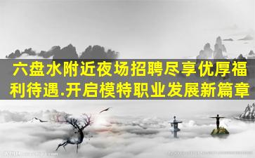 六盘水附近夜场招聘尽享优厚福利待遇.开启模特职业发展新篇章